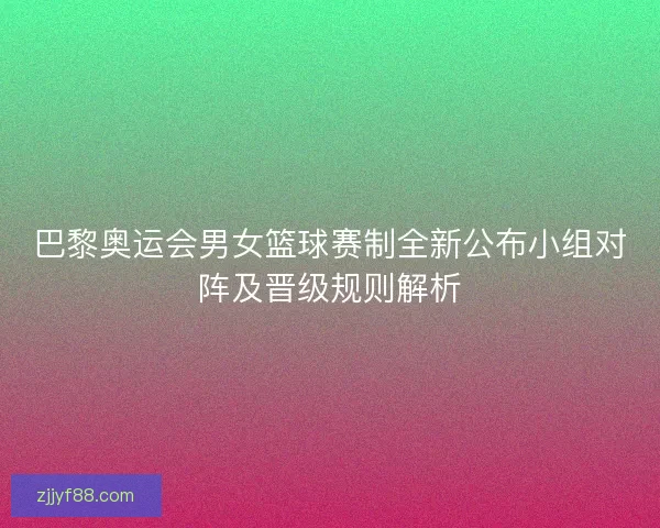 巴黎奥运会男女篮球赛制全新公布小组对阵及晋级规则解析 巴黎奥运会男女篮球赛制全新公布小组对阵及晋级规则解析