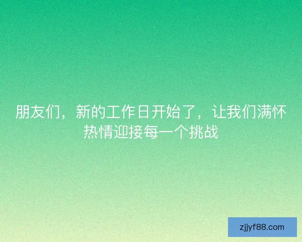 朋友们，新的工作日开始了，让我们满怀热情迎接每一个挑战