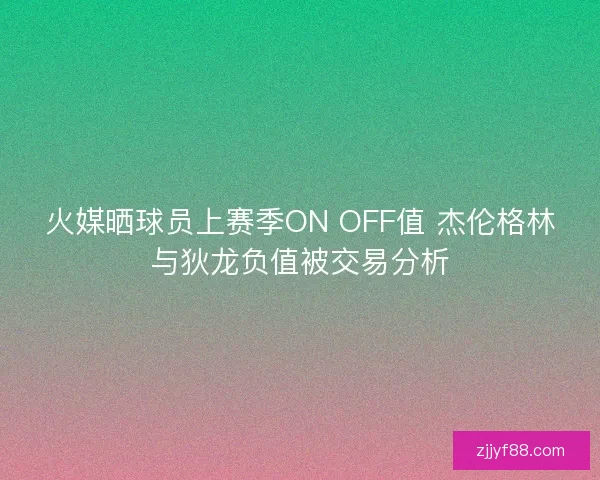 火媒晒球员上赛季ON OFF值 杰伦格林与狄龙负值被交易分析