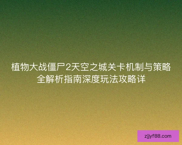 植物大战僵尸2天空之城关卡机制与策略全解析指南深度玩法攻略详 植物大战僵尸2天空之城关卡机制与策略全解析指南深度玩法攻略详